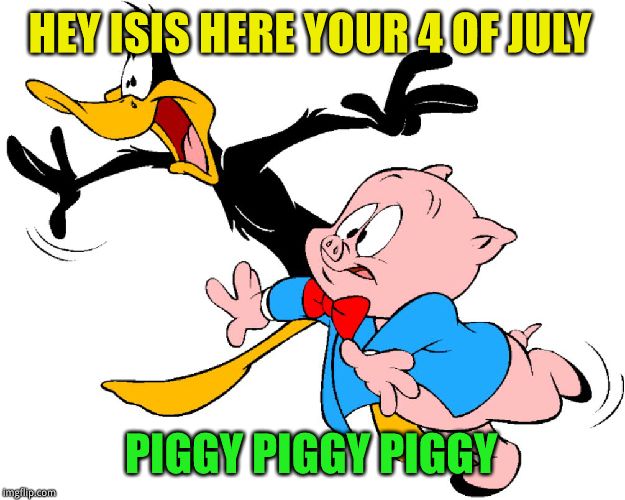 HEY ISIS HERE YOUR 4 OF JULY PIGGY PIGGY PIGGY | image tagged in pork you fuqin isis | made w/ Imgflip meme maker