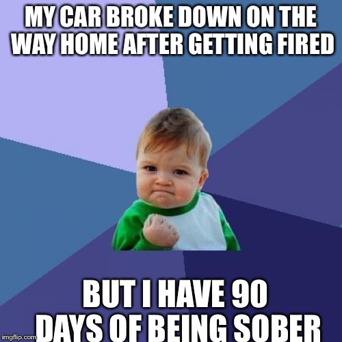 Success Kid Meme | MY CAR BROKE DOWN ON THE WAY HOME AFTER GETTING FIRED BUT I HAVE 90 DAYS OF BEING SOBER | image tagged in memes,success kid | made w/ Imgflip meme maker