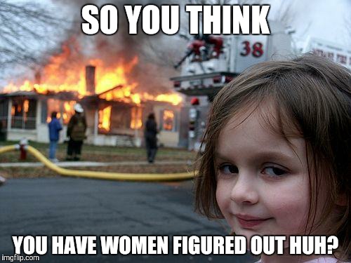 Disaster Girl | SO YOU THINK YOU HAVE WOMEN FIGURED OUT HUH? | image tagged in memes,disaster girl | made w/ Imgflip meme maker