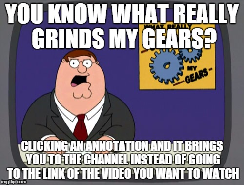 Peter Griffin News | YOU KNOW WHAT REALLY GRINDS MY GEARS? CLICKING AN ANNOTATION AND IT BRINGS YOU TO THE CHANNEL INSTEAD OF GOING TO THE LINK OF THE VIDEO YOU  | image tagged in memes,peter griffin news | made w/ Imgflip meme maker
