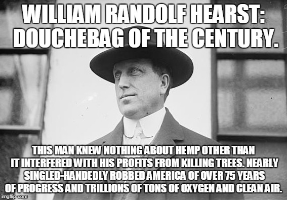 Fuck W R Hearst | WILLIAM RANDOLF HEARST: DOUCHEBAG OF THE CENTURY. THIS MAN KNEW NOTHING ABOUT HEMP OTHER THAN IT INTERFERED WITH HIS PROFITS FROM KILLING TR | image tagged in hemp,hearst,william randolf hearst,cannabis,marijuana,douchebag | made w/ Imgflip meme maker