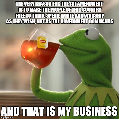 But That's None Of My Business Meme | THE VERY REASON FOR THE 1ST AMENDMENT IS TO MAKE THE PEOPLE OF THIS COUNTRY FREE TO THINK, SPEAK, WRITE AND WORSHIP AS THEY WISH, NOT AS THE | image tagged in memes,but thats none of my business,kermit the frog | made w/ Imgflip meme maker