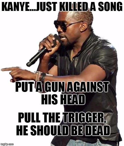Kanye blank | KANYE...JUST KILLED A SONG PUT A GUN AGAINST HIS HEAD PULL THE TRIGGER, HE SHOULD BE DEAD | image tagged in kanye blank | made w/ Imgflip meme maker