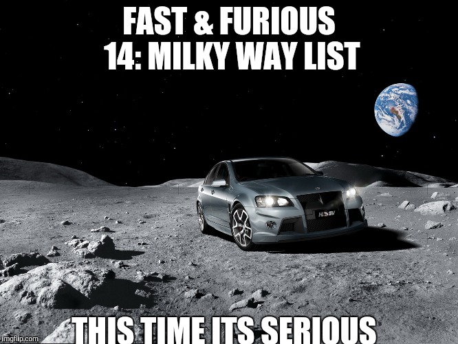 I get bored sometimes! | FAST & FURIOUS 14: MILKY WAY LIST THIS TIME ITS SERIOUS | image tagged in funny,car,memes,fast and furious | made w/ Imgflip meme maker