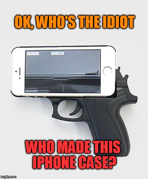 Tell me now... | OK, WHO'S THE IDIOT WHO MADE THIS IPHONE CASE? | image tagged in gun case,memes | made w/ Imgflip meme maker