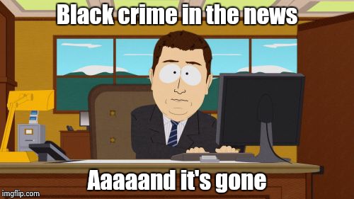 Aaaaand Its Gone Meme | Black crime in the news Aaaaand it's gone | image tagged in memes,aaaaand its gone | made w/ Imgflip meme maker