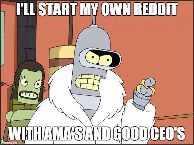 Bender Meme | I'LL START MY OWN REDDIT WITH AMA'S AND GOOD CEO'S | image tagged in bender,AdviceAnimals | made w/ Imgflip meme maker