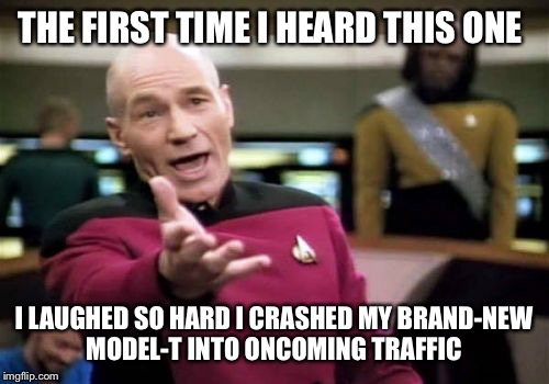 Picard Wtf Meme | THE FIRST TIME I HEARD THIS ONE I LAUGHED SO HARD I CRASHED MY BRAND-NEW MODEL-T INTO ONCOMING TRAFFIC | image tagged in memes,picard wtf | made w/ Imgflip meme maker