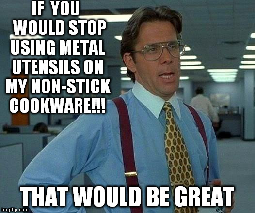 That Would Be Great | IF  YOU  WOULD STOP USING METAL UTENSILS ON MY NON-STICK COOKWARE!!! THAT WOULD BE GREAT | image tagged in memes,that would be great | made w/ Imgflip meme maker