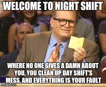 Who's Line Is It Anyway | WELCOME TO NIGHT SHIFT WHERE NO ONE GIVES A DAMN ABOUT YOU, YOU CLEAN UP DAY SHIFT'S MESS, AND EVERYTHING IS YOUR FAULT | image tagged in who's line is it anyway,AdviceAnimals | made w/ Imgflip meme maker