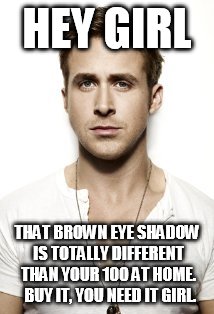 Ryan Gosling | HEY GIRL THAT BROWN EYE SHADOW IS TOTALLY DIFFERENT THAN YOUR 100 AT HOME.  BUY IT, YOU NEED IT GIRL. | image tagged in memes,ryan gosling | made w/ Imgflip meme maker