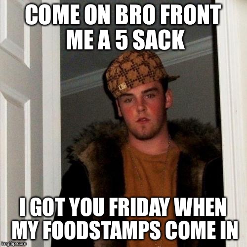 Scumbag Steve | COME ON BRO FRONT ME A 5 SACK I GOT YOU FRIDAY WHEN MY FOODSTAMPS COME IN | image tagged in memes,scumbag steve | made w/ Imgflip meme maker