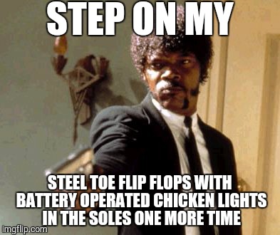 Say That Again I Dare You Meme | STEP ON MY STEEL TOE FLIP FLOPS WITH BATTERY OPERATED CHICKEN LIGHTS IN THE SOLES ONE MORE TIME | image tagged in memes,say that again i dare you | made w/ Imgflip meme maker