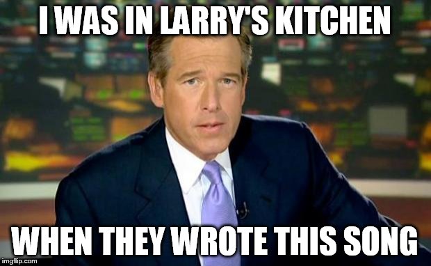 Brian Williams Was There Meme | I WAS IN LARRY'S KITCHEN WHEN THEY WROTE THIS SONG | image tagged in memes,brian williams was there | made w/ Imgflip meme maker
