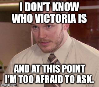 Afraid To Ask Andy (Closeup) Meme | I DON'T KNOW WHO VICTORIA IS AND AT THIS POINT I'M TOO AFRAID TO ASK. | image tagged in and i'm too afraid to ask andy | made w/ Imgflip meme maker