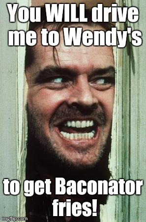 Here's Johnny | You WILL drive me to Wendy's to get Baconator fries! | image tagged in memes,heres johnny | made w/ Imgflip meme maker