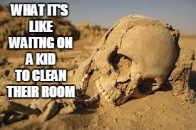 Desert Bones | WHAT IT'S LIKE WAITNG ON A KID TO CLEAN THEIR ROOM | image tagged in desert bones | made w/ Imgflip meme maker