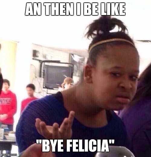 Black Girl Wat | AN THEN I BE LIKE "BYE FELICIA" | image tagged in memes,black girl wat | made w/ Imgflip meme maker