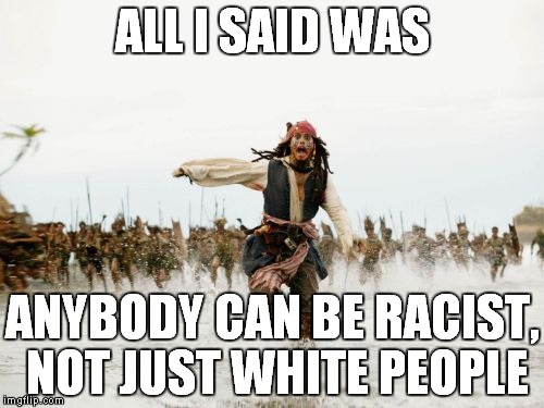 Jack Sparrow Being Chased | ALL I SAID WAS ANYBODY CAN BE RACIST, NOT JUST WHITE PEOPLE | image tagged in memes,jack sparrow being chased | made w/ Imgflip meme maker