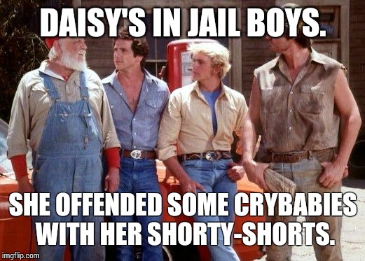 Dukes of Hazzard | DAISY'S IN JAIL BOYS. SHE OFFENDED SOME CRYBABIES WITH HER SHORTY-SHORTS. | image tagged in dukes of hazzard | made w/ Imgflip meme maker