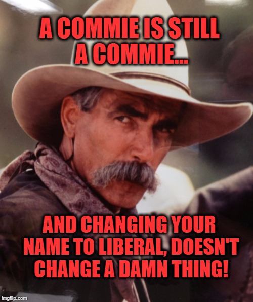 sam elliott 2 | A COMMIE IS STILL A COMMIE... AND CHANGING YOUR NAME TO LIBERAL, DOESN'T CHANGE A DAMN THING! | image tagged in sam elliott 2 | made w/ Imgflip meme maker