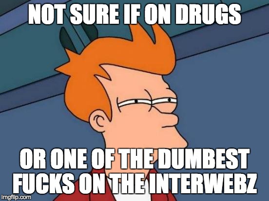 Futurama Fry Meme | NOT SURE IF ON DRUGS OR ONE OF THE DUMBEST F**KS ON THE INTERWEBZ | image tagged in memes,futurama fry | made w/ Imgflip meme maker