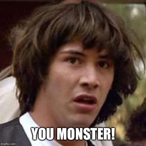 Conspiracy Keanu Meme | YOU MONSTER! | image tagged in memes,conspiracy keanu | made w/ Imgflip meme maker