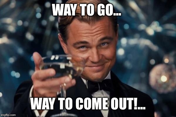 Leonardo Dicaprio Cheers | WAY TO GO... WAY TO COME OUT!... | image tagged in memes,leonardo dicaprio cheers | made w/ Imgflip meme maker
