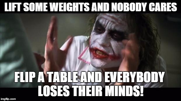 And everybody loses their minds Meme | LIFT SOME WEIGHTS AND NOBODY CARES FLIP A TABLE AND EVERYBODY LOSES THEIR MINDS! | image tagged in memes,and everybody loses their minds | made w/ Imgflip meme maker