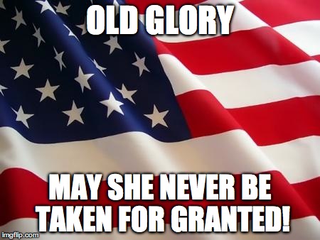 American flag | OLD GLORY MAY SHE NEVER BE TAKEN FOR GRANTED! | image tagged in american flag | made w/ Imgflip meme maker