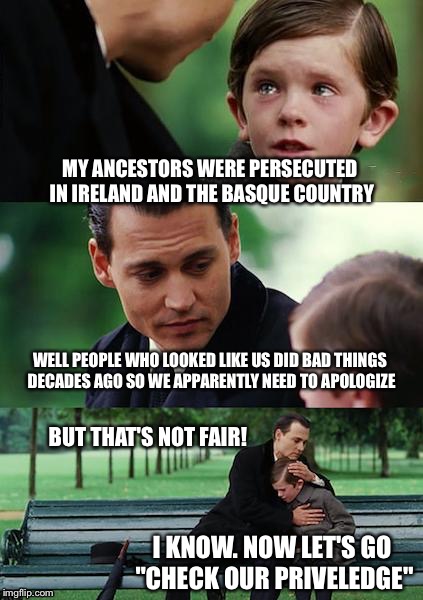 Made this as a comment but I decided to submit it, enjoy! | MY ANCESTORS WERE PERSECUTED IN IRELAND AND THE BASQUE COUNTRY WELL PEOPLE WHO LOOKED LIKE US DID BAD THINGS DECADES AGO SO WE APPARENTLY NE | image tagged in memes,finding neverland,racism,white privilege | made w/ Imgflip meme maker