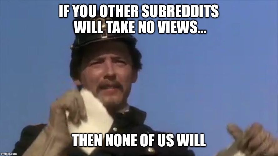 IF YOU OTHER SUBREDDITS WILL TAKE NO VIEWS... THEN NONE OF US WILL | image tagged in funny | made w/ Imgflip meme maker