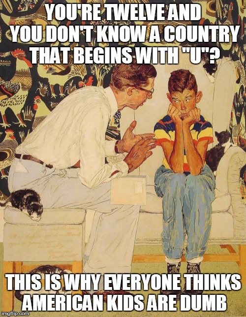 The Problem Is | YOU'RE TWELVE AND YOU DON'T KNOW A COUNTRY THAT BEGINS WITH "U"? THIS IS WHY EVERYONE THINKS AMERICAN KIDS ARE DUMB | image tagged in memes,the probelm is | made w/ Imgflip meme maker