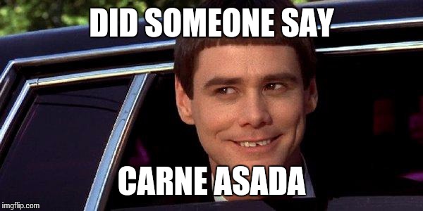 dumb and dumber | DID SOMEONE SAY CARNE ASADA | image tagged in dumb and dumber | made w/ Imgflip meme maker