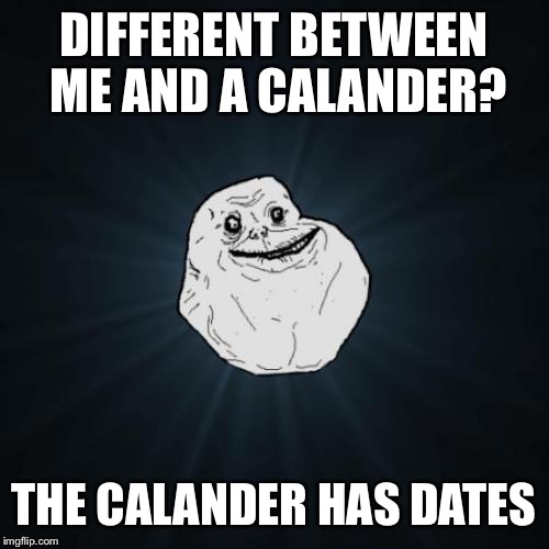 Forever Alone | DIFFERENT BETWEEN ME AND A CALANDER? THE CALANDER HAS DATES | image tagged in memes,forever alone | made w/ Imgflip meme maker