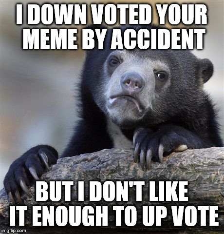 Confession Bear | I DOWN VOTED YOUR MEME BY ACCIDENT BUT I DON'T LIKE IT ENOUGH TO UP VOTE | image tagged in memes,confession bear | made w/ Imgflip meme maker