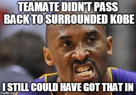 Mentality of Kobe | TEAMATE DIDN'T PASS BACK TO SURROUNDED KOBE I STILL COULD HAVE GOT THAT IN | image tagged in pass,mad,kobe,funny,team,assist | made w/ Imgflip meme maker