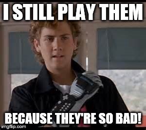 I STILL PLAY THEM BECAUSE THEY'RE SO BAD! | made w/ Imgflip meme maker