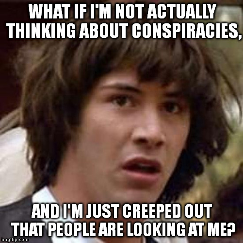 Creeped-out Keanu | WHAT IF I'M NOT ACTUALLY THINKING ABOUT CONSPIRACIES, AND I'M JUST CREEPED OUT THAT PEOPLE ARE LOOKING AT ME? | image tagged in memes,conspiracy keanu | made w/ Imgflip meme maker