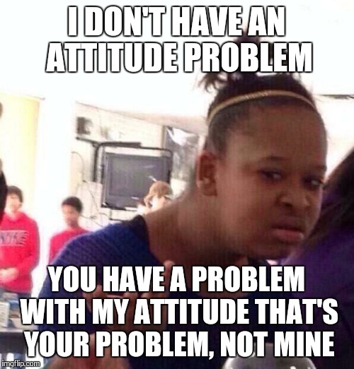 Black Girl Wat | I DON'T HAVE AN ATTITUDE PROBLEM YOU HAVE A PROBLEM WITH MY ATTITUDE THAT'S YOUR PROBLEM, NOT MINE | image tagged in memes,black girl wat | made w/ Imgflip meme maker