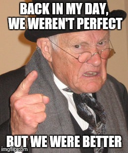 Back In My Day Meme | BACK IN MY DAY, WE WEREN'T PERFECT BUT WE WERE BETTER | image tagged in memes,back in my day | made w/ Imgflip meme maker