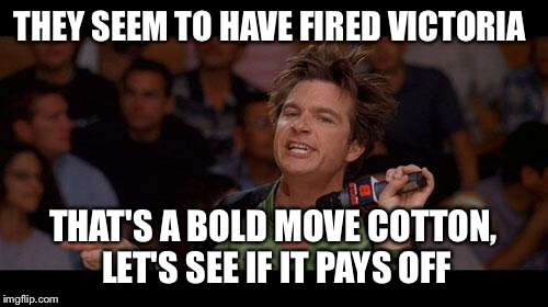 Bold Move Cotton | THEY SEEM TO HAVE FIRED VICTORIA THAT'S A BOLD MOVE COTTON, LET'S SEE IF IT PAYS OFF | image tagged in bold move cotton | made w/ Imgflip meme maker