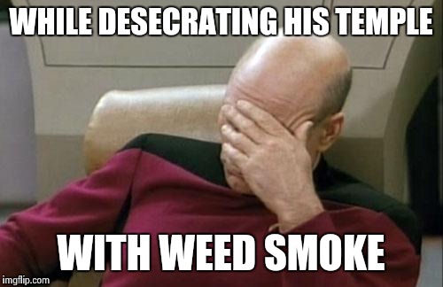Captain Picard Facepalm Meme | WHILE DESECRATING HIS TEMPLE WITH WEED SMOKE | image tagged in memes,captain picard facepalm | made w/ Imgflip meme maker