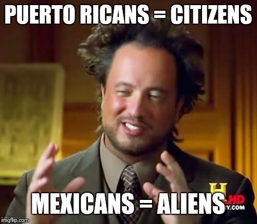 Ancient Aliens Meme | PUERTO RICANS = CITIZENS MEXICANS = ALIENS | image tagged in memes,ancient aliens | made w/ Imgflip meme maker