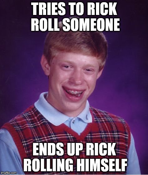 Bad Luck Brian | TRIES TO RICK ROLL SOMEONE ENDS UP RICK ROLLING HIMSELF | image tagged in memes,bad luck brian | made w/ Imgflip meme maker