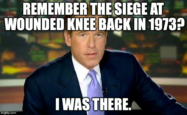 Brian Williams Was There Meme | REMEMBER THE SIEGE AT WOUNDED KNEE BACK IN 1973? I WAS THERE. | image tagged in memes,brian williams was there | made w/ Imgflip meme maker