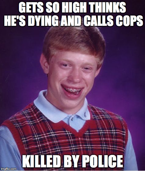 paranoiattack | GETS SO HIGH THINKS HE'S DYING AND CALLS COPS KILLED BY POLICE | image tagged in memes,bad luck brian,police brutality,cop block,paranoid,drugs | made w/ Imgflip meme maker