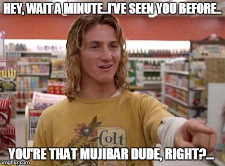 Spicoli | HEY, WAIT A MINUTE..I'VE SEEN YOU BEFORE.. YOU'RE THAT MUJIBAR DUDE, RIGHT?... | image tagged in spicoli | made w/ Imgflip meme maker