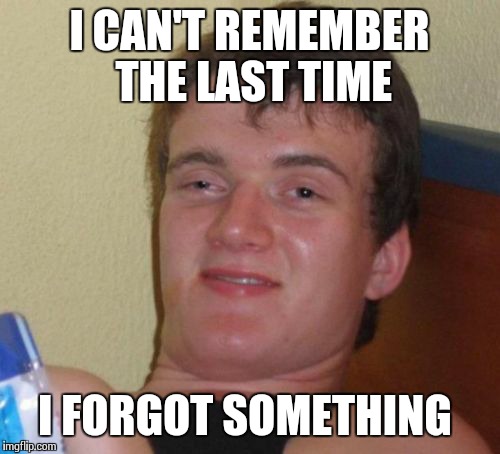 Wait, I Remember Now | I CAN'T REMEMBER THE LAST TIME I FORGOT SOMETHING | image tagged in memes,10 guy | made w/ Imgflip meme maker