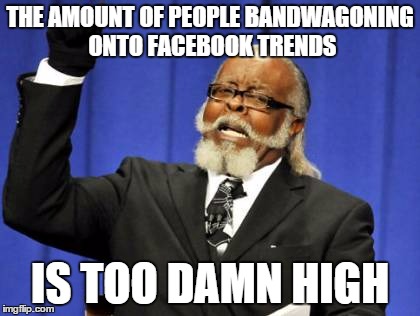Too Damn High Meme | THE AMOUNT OF PEOPLE BANDWAGONING ONTO FACEBOOK TRENDS IS TOO DAMN HIGH | image tagged in memes,too damn high | made w/ Imgflip meme maker